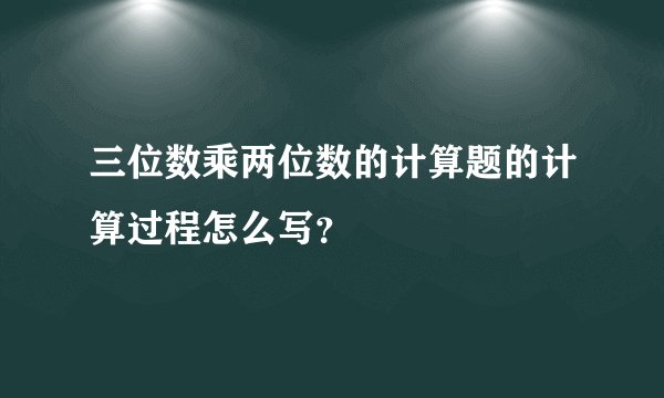 三位数乘两位数的计算题的计算过程怎么写？