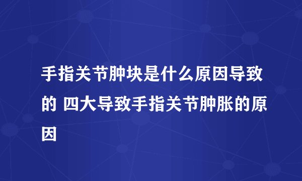 手指关节肿块是什么原因导致的 四大导致手指关节肿胀的原因