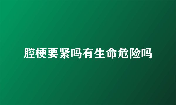腔梗要紧吗有生命危险吗