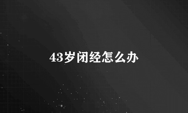 43岁闭经怎么办