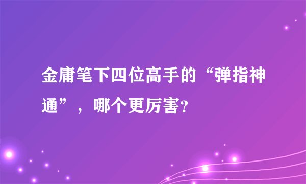 金庸笔下四位高手的“弹指神通”,哪个更厉害?