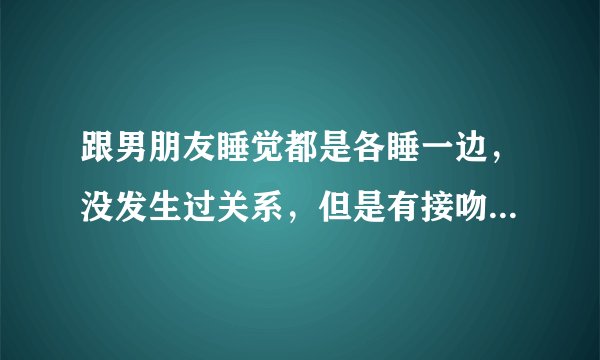 跟男朋友睡觉都是各睡一边，没发生过关系，但是有接吻之类的，他最近老是讲恐怖故事吓我，然后我就跟他