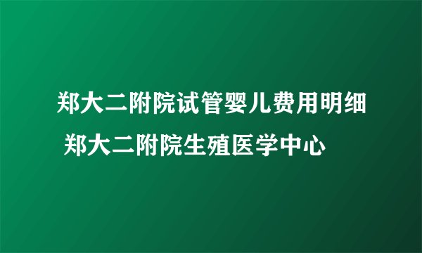 郑大二附院试管婴儿费用明细 郑大二附院生殖医学中心