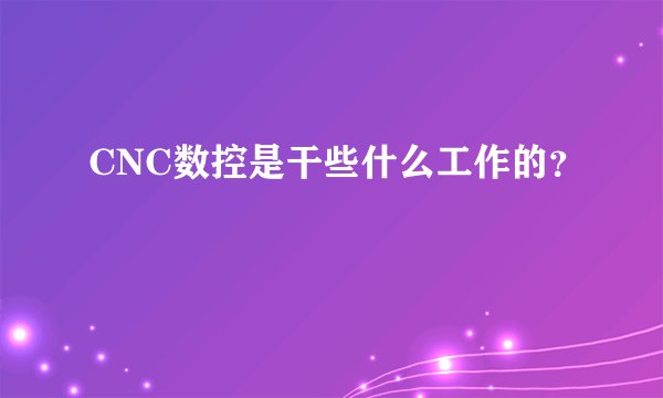 CNC数控是干些什么工作的?