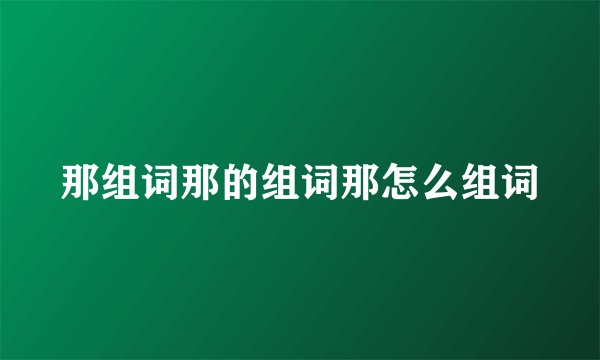 那组词那的组词那怎么组词
