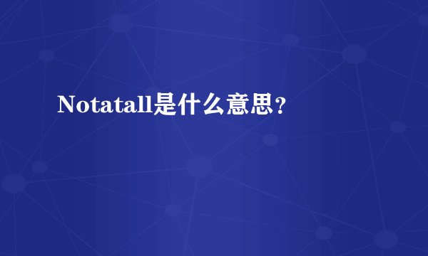Notatall是什么意思？