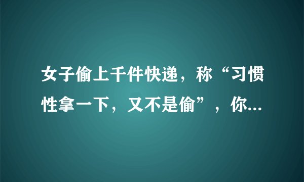 女子偷上千件快递，称“习惯性拿一下，又不是偷”，你怎么看？
