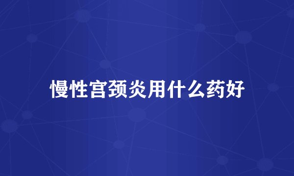 慢性宫颈炎用什么药好