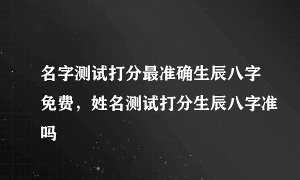 名字测试打分最准确生辰八字免费，姓名测试打分生辰八字准吗