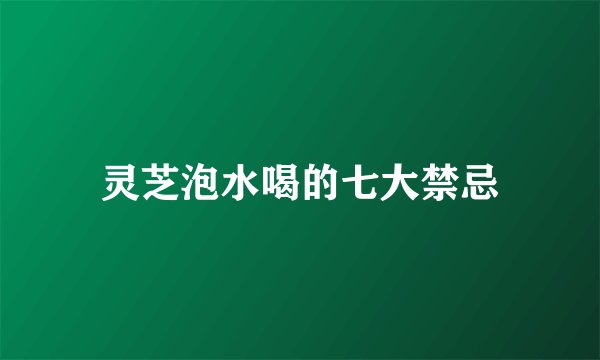 灵芝泡水喝的七大禁忌