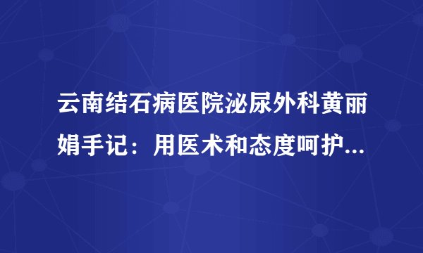 云南结石病医院泌尿外科黄丽娟手记：用医术和态度呵护患者健康！