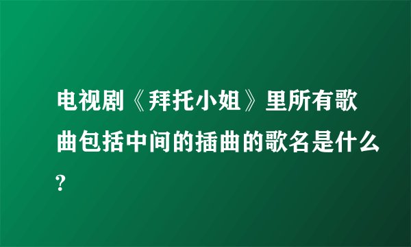 电视剧《拜托小姐》里所有歌曲包括中间的插曲的歌名是什么?