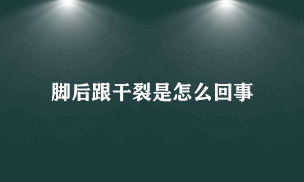 脚后跟干裂是怎么回事
