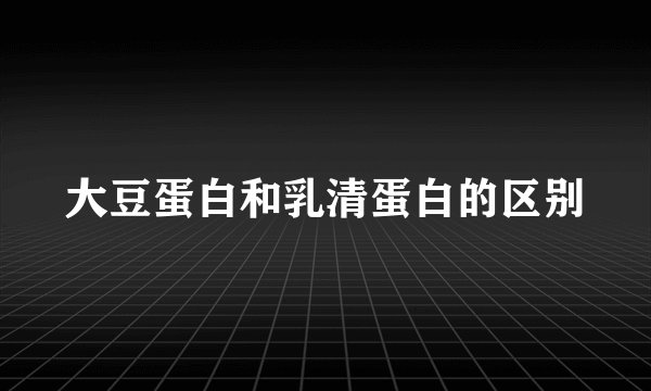 大豆蛋白和乳清蛋白的区别
