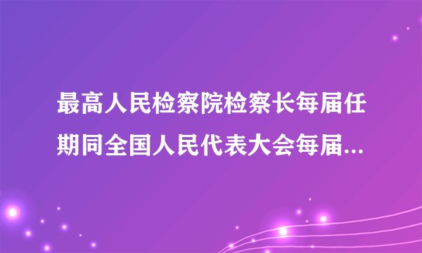 最高人民检察院检察长每届任期同全国人民代表大会每届任期相同，连续任职不得超过两届。