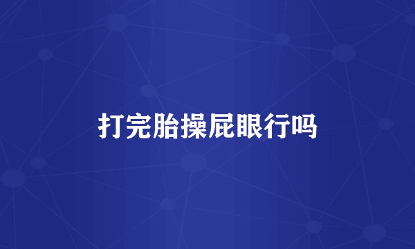 打完胎操屁眼行吗