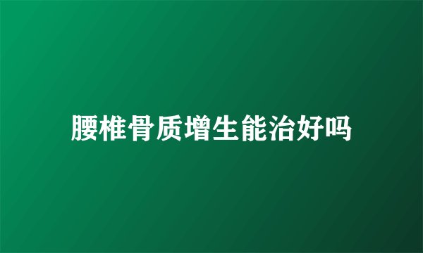 腰椎骨质增生能治好吗