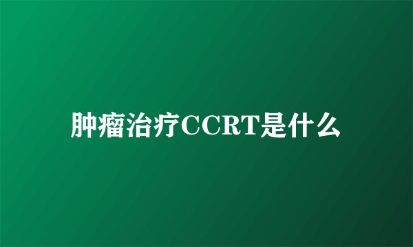 肿瘤治疗CCRT是什么