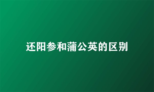 还阳参和蒲公英的区别
