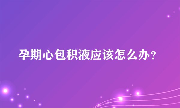 孕期心包积液应该怎么办？