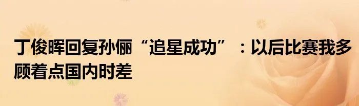 丁俊晖回复孙俪“追星成功”：以后比赛我多顾着点国内时差