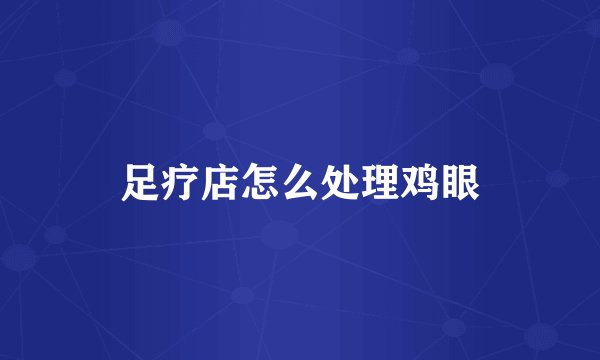 足疗店怎么处理鸡眼
