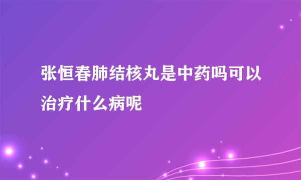 张恒春肺结核丸是中药吗可以治疗什么病呢
