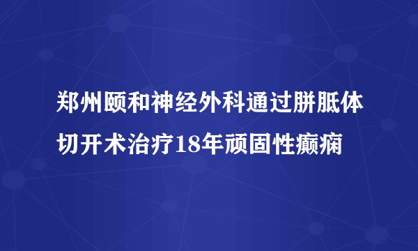 郑州颐和神经外科通过胼胝体切开术治疗18年顽固性癫痫