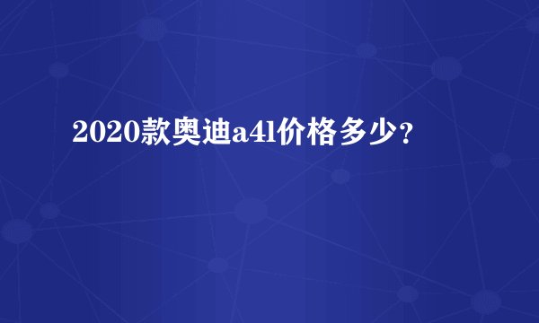 2020款奥迪a4l价格多少？