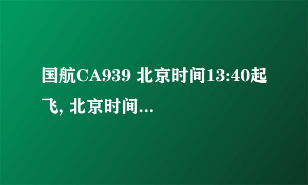 国航CA939 北京时间13:40起飞, 北京时间几点到达?