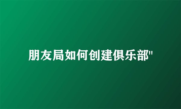 朋友局如何创建俱乐部
