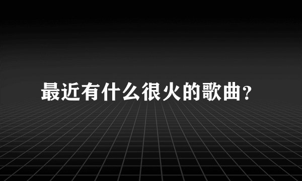 最近有什么很火的歌曲？