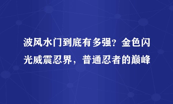 波风水门到底有多强?金色闪光威震忍界,普通忍者的巅峰