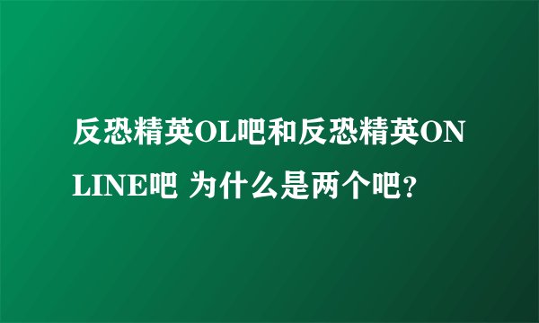 反恐精英OL吧和反恐精英ONLINE吧 为什么是两个吧？