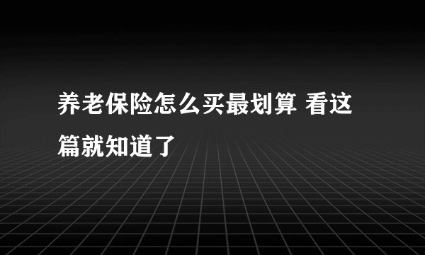 养老保险怎么买最划算 看这篇就知道了