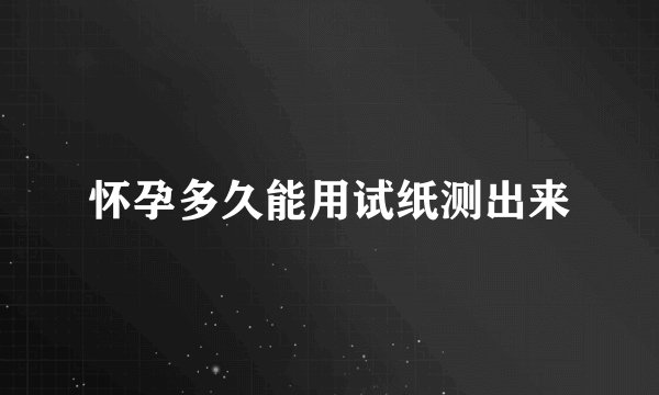 怀孕多久能用试纸测出来