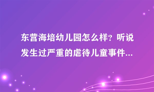 东营海培幼儿园怎么样？听说发生过严重的虐待儿童事件是吗？听说那里