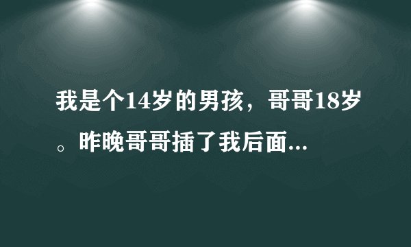 我是个14岁的男孩，哥哥18岁。昨晚哥哥插了我后面，第二天我肚子很疼我是不是生病了？我很害怕