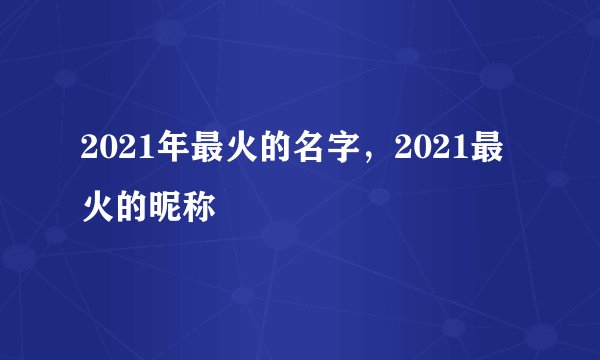 2021年最火的名字，2021最火的昵称