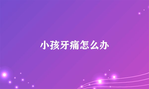 小孩牙痛怎么办