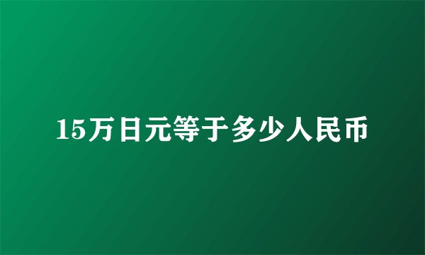 15万日元等于多少人民币