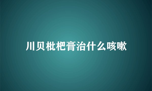 川贝枇杷膏治什么咳嗽