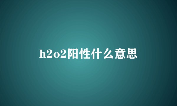 h2o2阳性什么意思