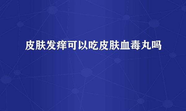 皮肤发痒可以吃皮肤血毒丸吗