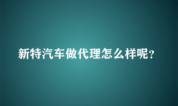 新特汽车做代理怎么样呢？