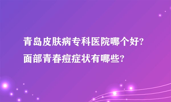 青岛皮肤病专科医院哪个好?面部青春痘症状有哪些?