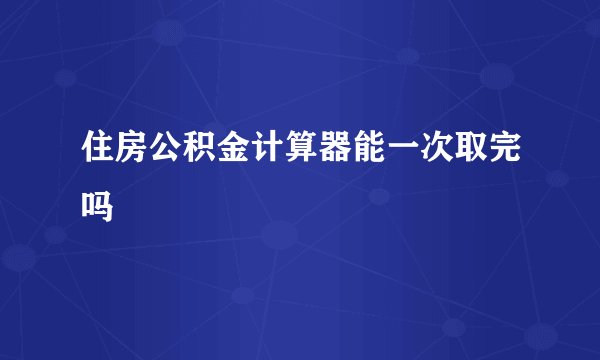 住房公积金计算器能一次取完吗