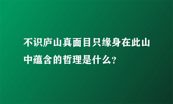 不识庐山真面目只缘身在此山中蕴含的哲理是什么？