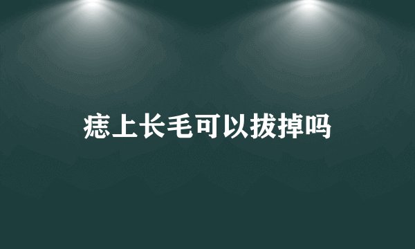 痣上长毛可以拔掉吗
