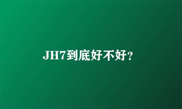 JH7到底好不好？